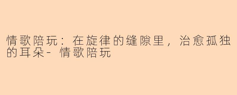 情歌陪玩：在旋律的缝隙里，治愈孤独的耳朵