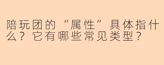 陪玩团的“属性”具体指什么？它有哪些常见类型？