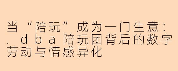 当“陪玩”成为一门生意：.dba陪玩团背后的数字劳动与情感异化