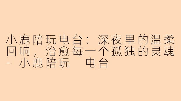 小鹿陪玩电台：深夜里的温柔回响，治愈每一个孤独的灵魂