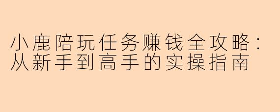 小鹿陪玩任务赚钱全攻略：从新手到高手的实操指南