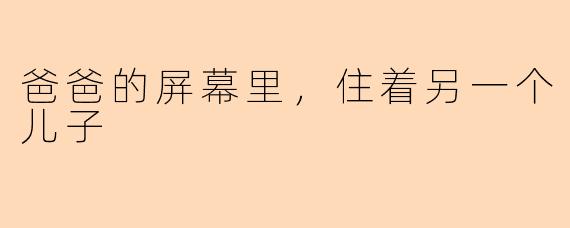 爸爸的屏幕里，住着另一个儿子