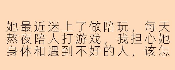 她最近迷上了做陪玩，每天熬夜陪人打游戏，我担心她身体和遇到不好的人，该怎么劝她放弃？