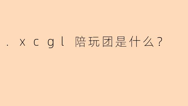 .xcgl陪玩团是什么？