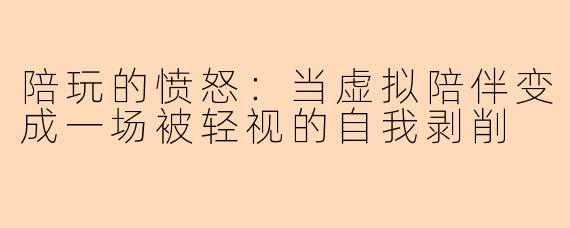 陪玩的愤怒：当虚拟陪伴变成一场被轻视的自我剥削