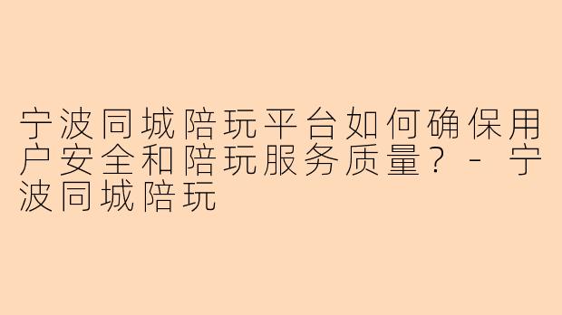 宁波同城陪玩平台如何确保用户安全和陪玩服务质量？