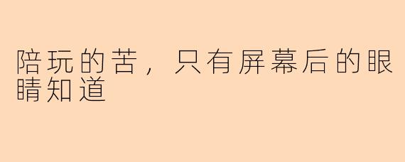 陪玩的苦，只有屏幕后的眼睛知道
