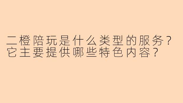 二橙陪玩是什么类型的服务？它主要提供哪些特色内容？