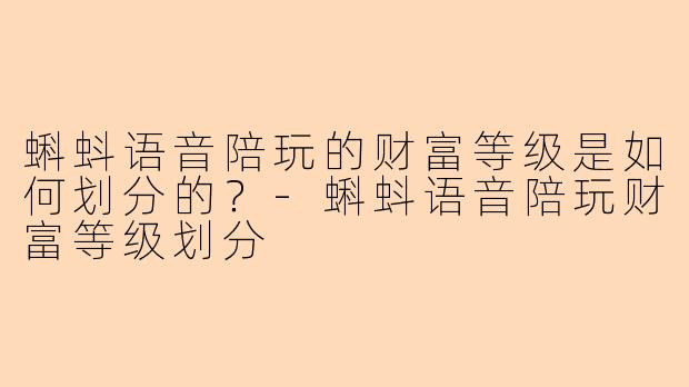 蝌蚪语音陪玩的财富等级是如何划分的？