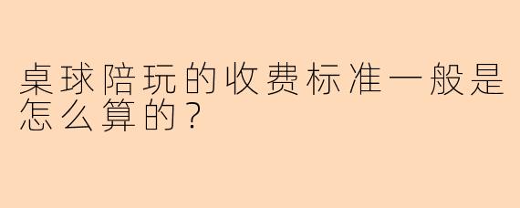 桌球陪玩的收费标准一般是怎么算的？