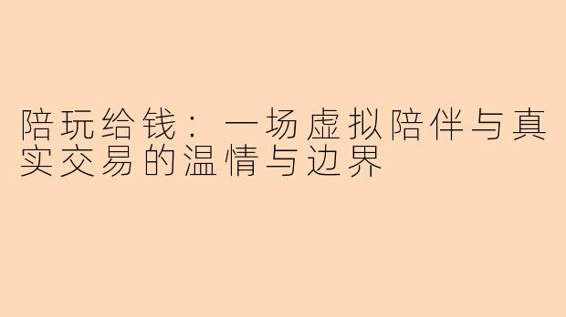 陪玩给钱：一场虚拟陪伴与真实交易的温情与边界