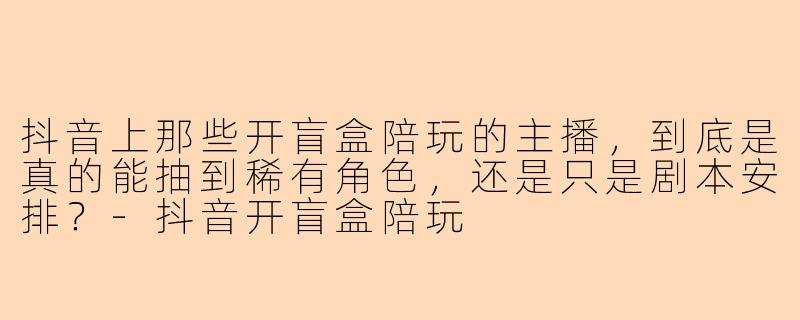 抖音上那些开盲盒陪玩的主播，到底是真的能抽到稀有角色，还是只是剧本安排？