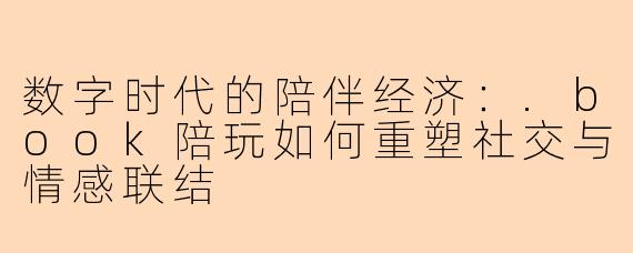 数字时代的陪伴经济：.book陪玩如何重塑社交与情感联结