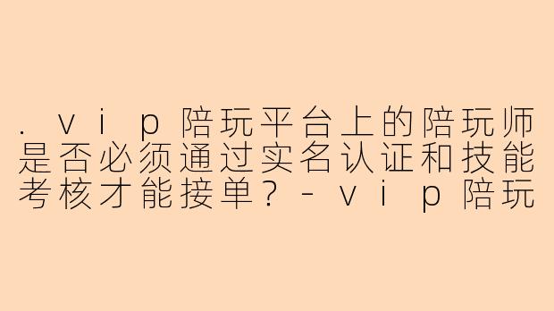 .vip陪玩平台上的陪玩师是否必须通过实名认证和技能考核才能接单？