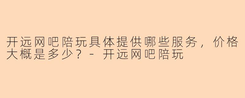 开远网吧陪玩具体提供哪些服务，价格大概是多少？