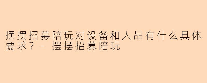 摆摆招募陪玩对设备和人品有什么具体要求？