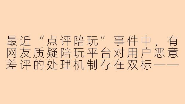 最近“点评陪玩”事件中，有网友质疑陪玩平台对用户恶意差评的处理机制存在双标——对高消费大客户过分保护，而对普通用户则随意封号，你认为这种指责合理吗？背后的核心矛盾是什么？