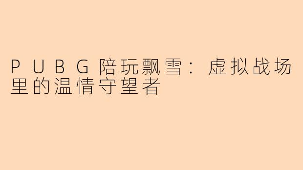 PUBG陪玩飘雪：虚拟战场里的温情守望者