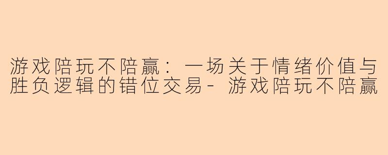 游戏陪玩不陪赢：一场关于情绪价值与胜负逻辑的错位交易