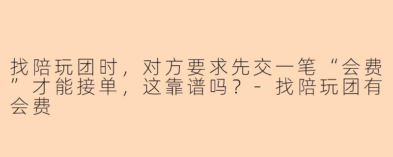找陪玩团时，对方要求先交一笔“会费”才能接单，这靠谱吗？