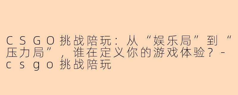 CSGO挑战陪玩：从“娱乐局”到“压力局”，谁在定义你的游戏体验？