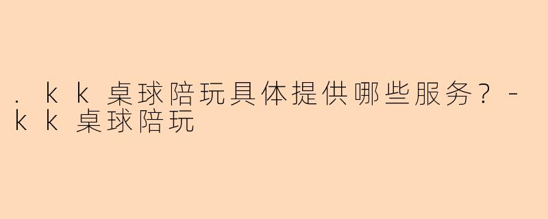 .kk桌球陪玩具体提供哪些服务？