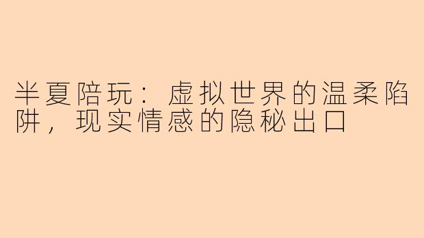 半夏陪玩：虚拟世界的温柔陷阱，现实情感的隐秘出口
