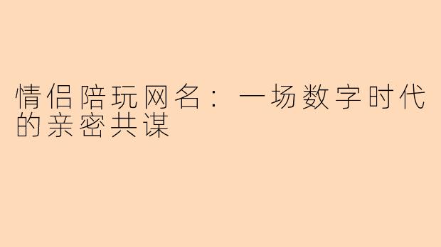 情侣陪玩网名：一场数字时代的亲密共谋
