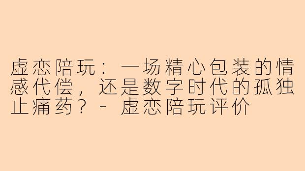 虚恋陪玩：一场精心包装的情感代偿，还是数字时代的孤独止痛药？