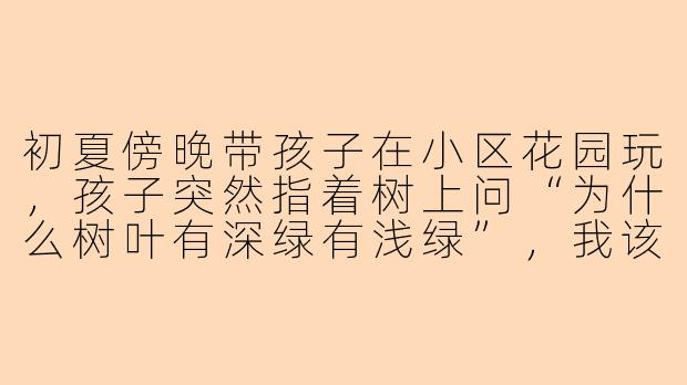 初夏傍晚带孩子在小区花园玩，孩子突然指着树上问“为什么树叶有深绿有浅绿”，我该怎么用适合5岁孩子理解的方式回答？