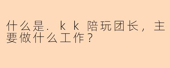 什么是.kk陪玩团长，主要做什么工作？
