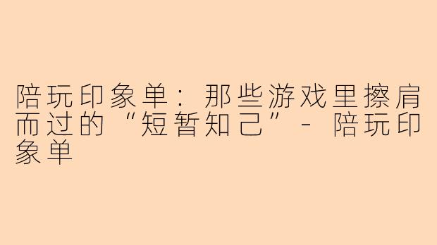 陪玩印象单：那些游戏里擦肩而过的“短暂知己”