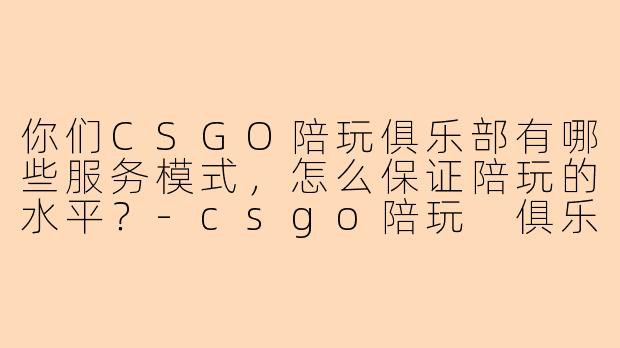 你们CSGO陪玩俱乐部有哪些服务模式，怎么保证陪玩的水平？