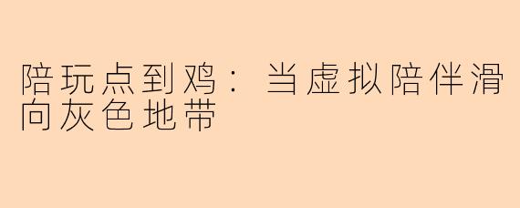 陪玩点到鸡：当虚拟陪伴滑向灰色地带