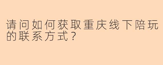 请问如何获取重庆线下陪玩的联系方式？