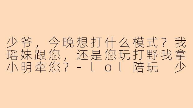 少爷，今晚想打什么模式？我瑶妹跟您，还是您玩打野我拿小明牵您？