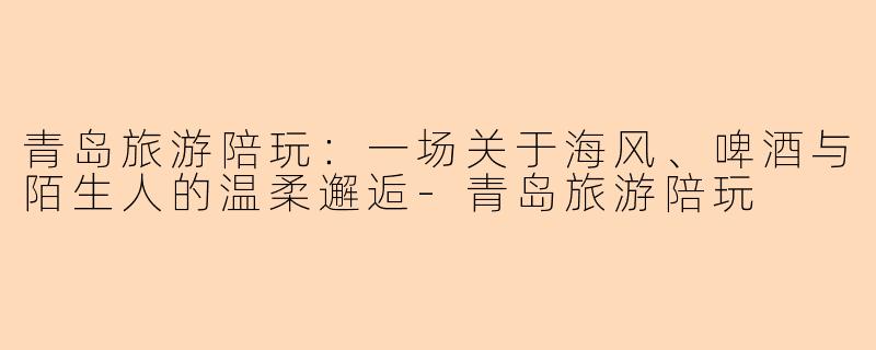 青岛旅游陪玩：一场关于海风、啤酒与陌生人的温柔邂逅