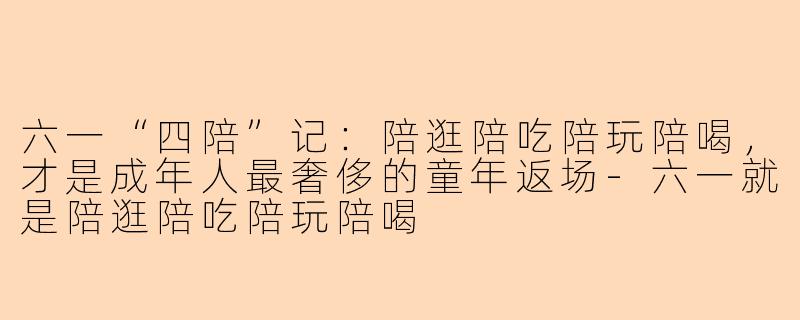 六一“四陪”记：陪逛陪吃陪玩陪喝，才是成年人最奢侈的童年返场
