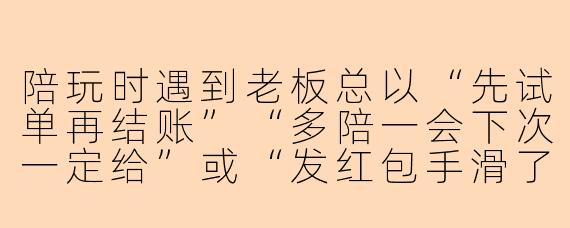 陪玩时遇到老板总以“先试单再结账”“多陪一会下次一定给”或“发红包手滑了没到账”等话术变相白嫖，如何不伤和气又明确拒绝？