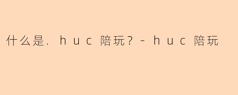 什么是.huc陪玩？