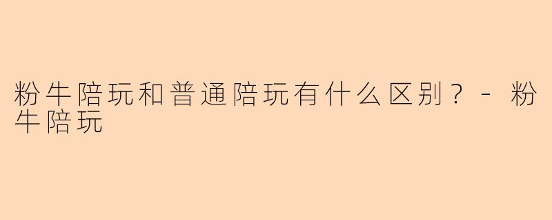 粉牛陪玩和普通陪玩有什么区别？