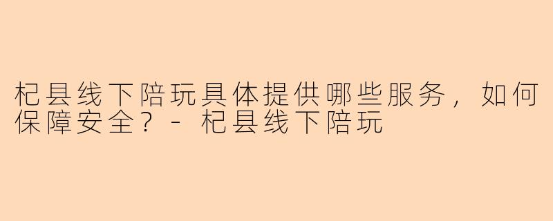 杞县线下陪玩具体提供哪些服务，如何保障安全？