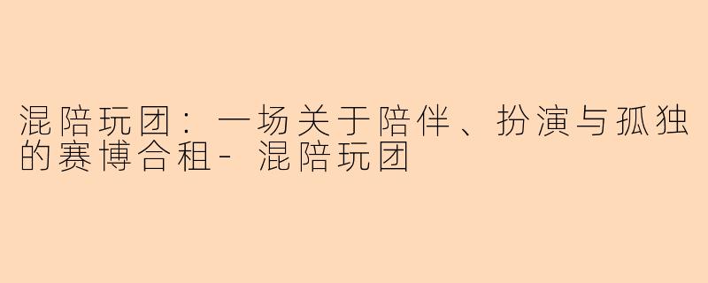 混陪玩团：一场关于陪伴、扮演与孤独的赛博合租