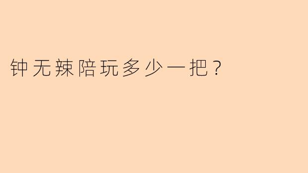 钟无辣陪玩多少一把？