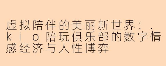 虚拟陪伴的美丽新世界：.kio陪玩俱乐部的数字情感经济与人性博弈
