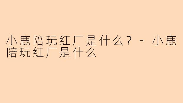 小鹿陪玩红厂是什么？