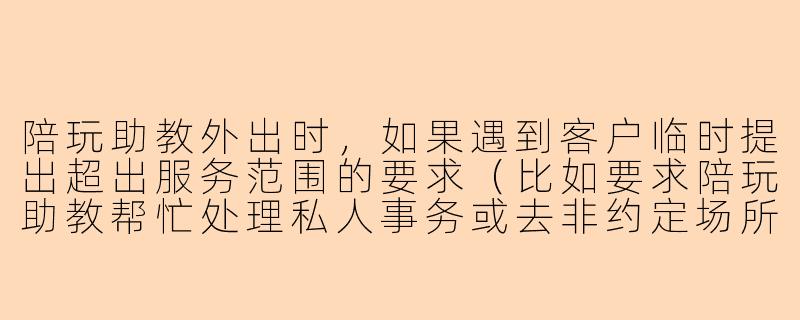 陪玩助教外出时，如果遇到客户临时提出超出服务范围的要求（比如要求陪玩助教帮忙处理私人事务或去非约定场所），应该如何妥善回应？