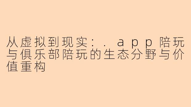 从虚拟到现实：.app陪玩与俱乐部陪玩的生态分野与价值重构