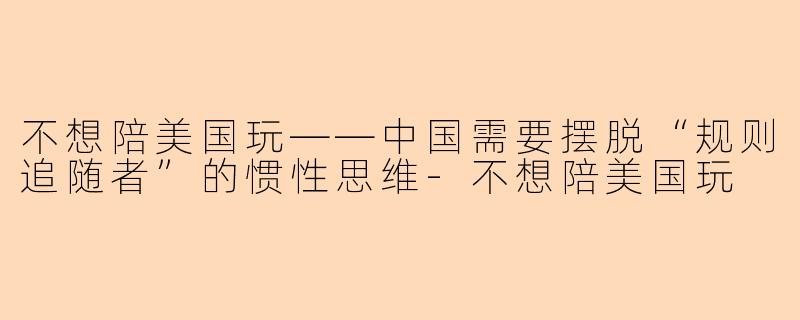 不想陪美国玩——中国需要摆脱“规则追随者”的惯性思维