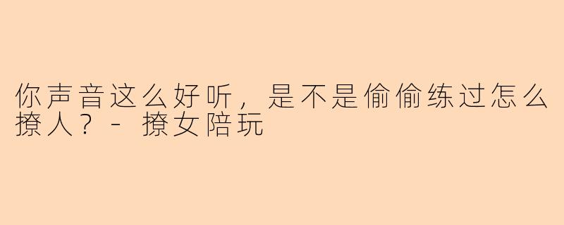 你声音这么好听，是不是偷偷练过怎么撩人？